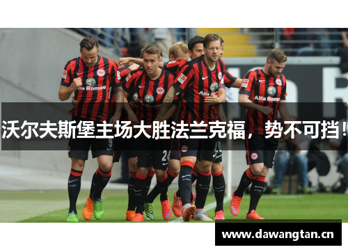 沃尔夫斯堡主场大胜法兰克福，势不可挡！