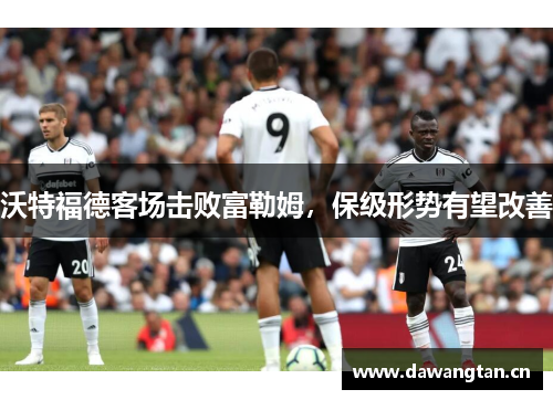 沃特福德客场击败富勒姆，保级形势有望改善
