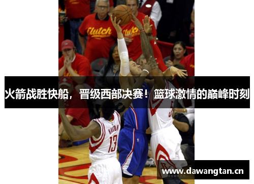 火箭战胜快船，晋级西部决赛！篮球激情的巅峰时刻