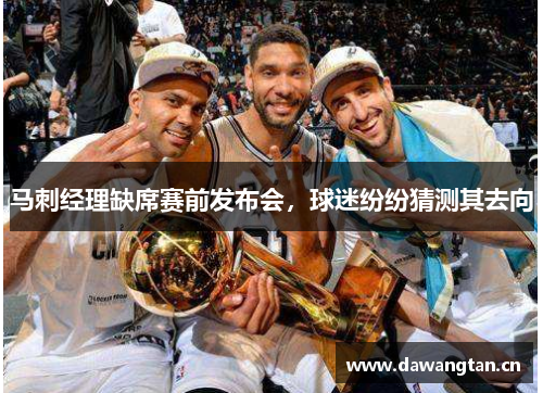 马刺经理缺席赛前发布会，球迷纷纷猜测其去向
