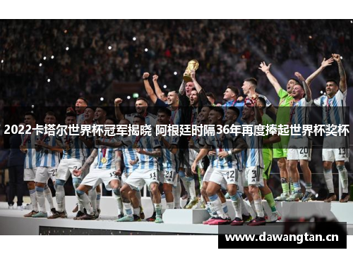 2022卡塔尔世界杯冠军揭晓 阿根廷时隔36年再度捧起世界杯奖杯