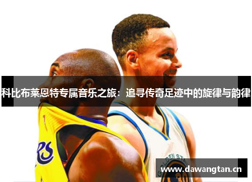 科比布莱恩特专属音乐之旅：追寻传奇足迹中的旋律与韵律
