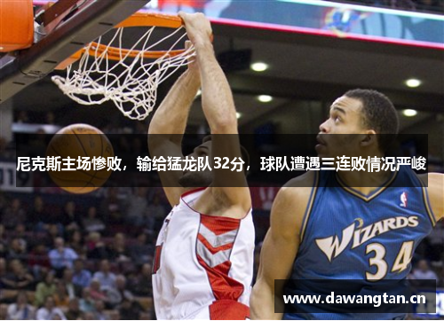尼克斯主场惨败，输给猛龙队32分，球队遭遇三连败情况严峻