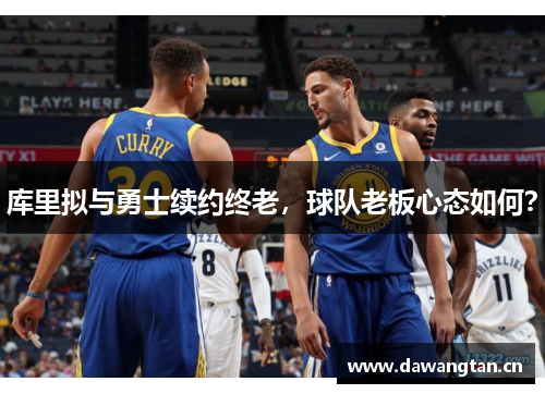 库里拟与勇士续约终老，球队老板心态如何？