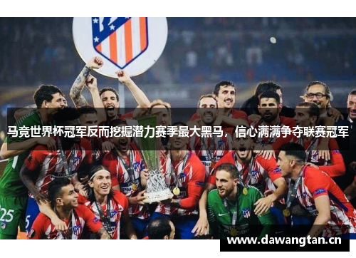 马竞世界杯冠军反而挖掘潜力赛季最大黑马，信心满满争夺联赛冠军