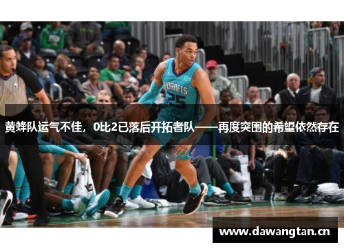 黄蜂队运气不佳，0比2已落后开拓者队——再度突围的希望依然存在