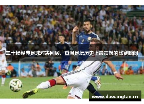 三十场经典足球对决回顾，重温足坛历史上最震撼的比赛瞬间
