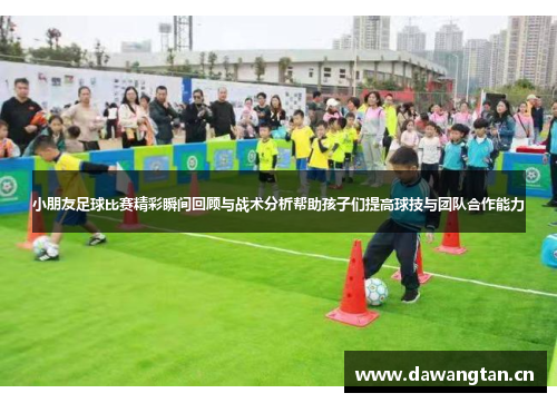 小朋友足球比赛精彩瞬间回顾与战术分析帮助孩子们提高球技与团队合作能力