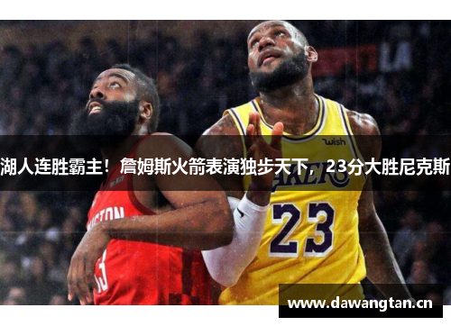 湖人连胜霸主！詹姆斯火箭表演独步天下，23分大胜尼克斯