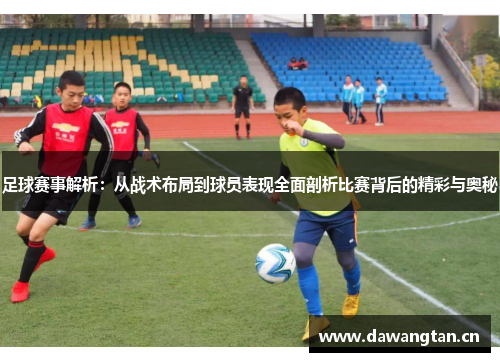 足球赛事解析：从战术布局到球员表现全面剖析比赛背后的精彩与奥秘