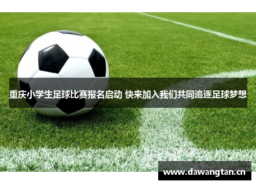 重庆小学生足球比赛报名启动 快来加入我们共同追逐足球梦想