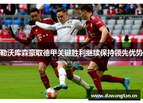 勒沃库森豪取德甲关键胜利继续保持领先优势