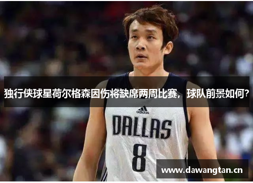 独行侠球星荷尔格森因伤将缺席两周比赛，球队前景如何？
