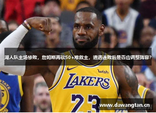 湖人队主场惨败，詹姆斯再砍50+难救主，遭遇连败后是否应调整阵容？