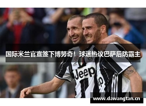 国际米兰官宣签下博努奇！球迷热议巴萨后防霸主