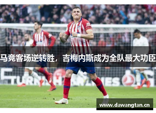 马竞客场逆转胜，吉梅内斯成为全队最大功臣