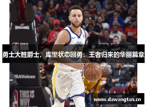 勇士大胜爵士，库里状态回勇：王者归来的华丽篇章