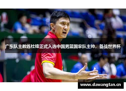 广东队主教练杜锋正式入选中国男篮国家队主帅，备战世界杯