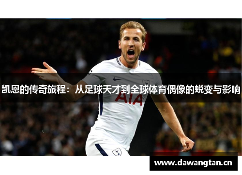 凯恩的传奇旅程：从足球天才到全球体育偶像的蜕变与影响