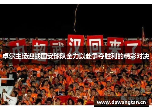 卓尔主场迎战国安球队全力以赴争夺胜利的精彩对决