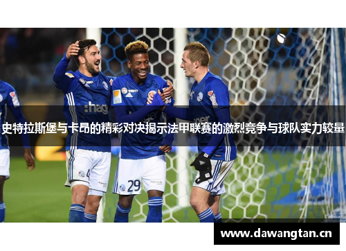 史特拉斯堡与卡昂的精彩对决揭示法甲联赛的激烈竞争与球队实力较量