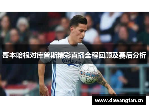 哥本哈根对库普斯精彩直播全程回顾及赛后分析