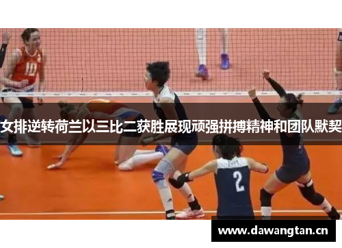 女排逆转荷兰以三比二获胜展现顽强拼搏精神和团队默契