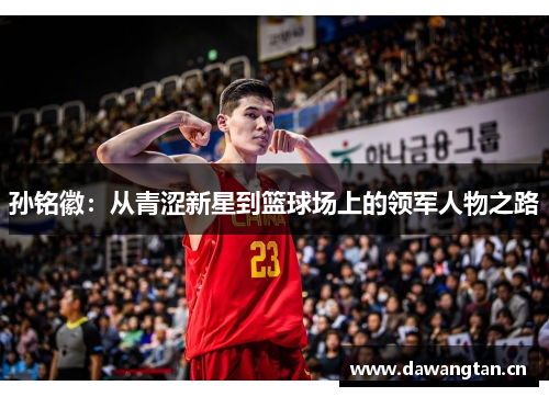 孙铭徽：从青涩新星到篮球场上的领军人物之路