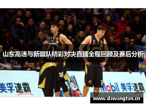 山东高速与新疆队精彩对决直播全程回顾及赛后分析