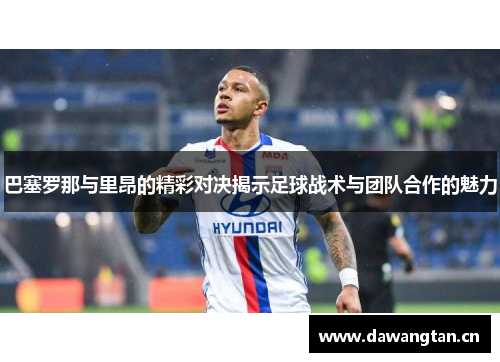 巴塞罗那与里昂的精彩对决揭示足球战术与团队合作的魅力