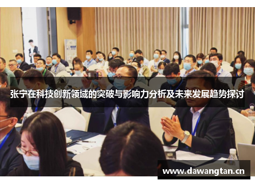 张宁在科技创新领域的突破与影响力分析及未来发展趋势探讨