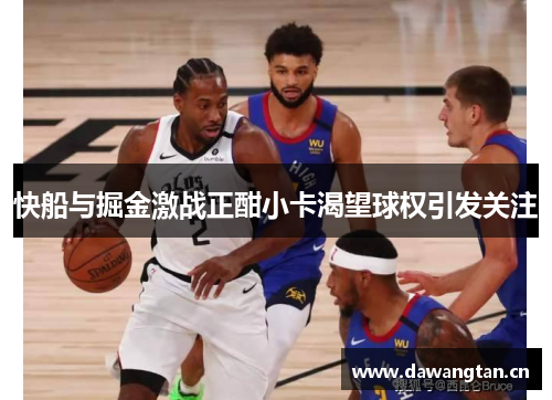 快船与掘金激战正酣小卡渴望球权引发关注