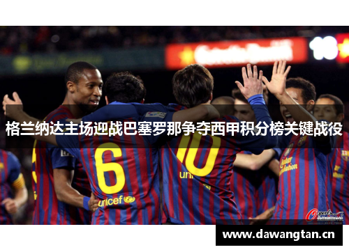 格兰纳达主场迎战巴塞罗那争夺西甲积分榜关键战役