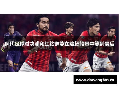 现代足球对决浦和红钻谁能在这场较量中笑到最后