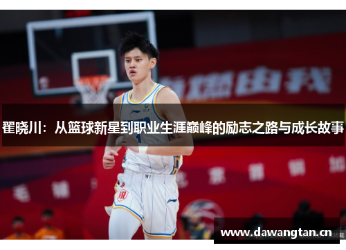 翟晓川：从篮球新星到职业生涯巅峰的励志之路与成长故事