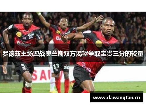 罗德兹主场迎战奥兰斯双方渴望争取宝贵三分的较量