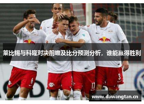 莱比锡与科隆对决前瞻及比分预测分析，谁能赢得胜利