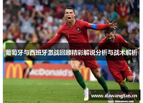 葡萄牙与西班牙激战回顾精彩解说分析与战术解析