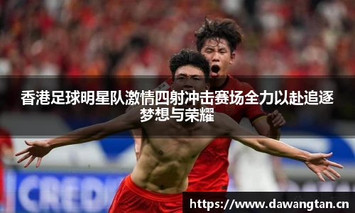 香港足球明星队激情四射冲击赛场全力以赴追逐梦想与荣耀