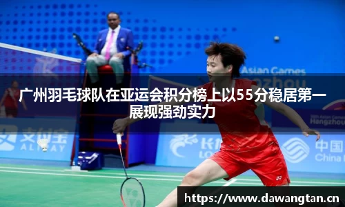 广州羽毛球队在亚运会积分榜上以55分稳居第一展现强劲实力